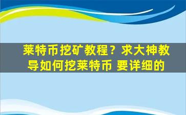 莱特币挖矿教程？求大神教导如何挖莱特币 要详细的